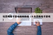 玩恐怖电子游戏视频教程（十大恐怖电子游戏）