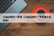 八仙过海打一生肖（八仙过海打一生肖是什么生肖）