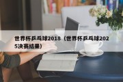 世界杯乒乓球2018（世界杯乒乓球2025决赛结果）