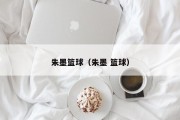 朱墨篮球（朱墨 篮球）