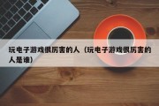 玩电子游戏很厉害的人（玩电子游戏很厉害的人是谁）