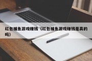 红包捕鱼游戏赚钱（红包捕鱼游戏赚钱是真的吗）