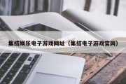 集结娱乐电子游戏网址（集结电子游戏官网）