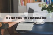 电子游戏大网址（电子游戏网址高爆率）