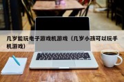 几岁能玩电子游戏机游戏（几岁小孩可以玩手机游戏）