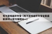 电子游戏连环夺宝（电子游戏连环夺宝全新盛宴派对L2官方版地址cc）