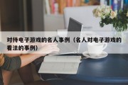对待电子游戏的名人事例（名人对电子游戏的看法的事例）