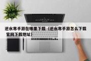 逆水寒手游在哪里下载（逆水寒手游怎么下载 官网下载地址）