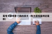 是电子游戏害了我的孩子（电子游戏是利还是弊）