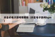 抖音的电子游戏有哪些（抖音电子游戏bgm）
