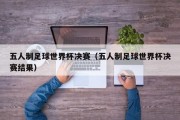 五人制足球世界杯决赛（五人制足球世界杯决赛结果）