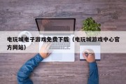 电玩城电子游戏免费下载（电玩城游戏中心官方网站）