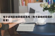 电子游戏影响家庭关系吗（电子游戏对家庭的危害）