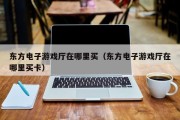 东方电子游戏厅在哪里买（东方电子游戏厅在哪里买卡）
