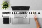 李世民是什么生肖（李世民是什么生肖打一肖）
