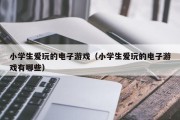 小学生爱玩的电子游戏（小学生爱玩的电子游戏有哪些）