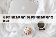 电子游戏鲤鱼跃龙门（电子游戏鲤鱼跃龙门怎么玩）
