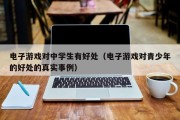 电子游戏对中学生有好处（电子游戏对青少年的好处的真实事例）