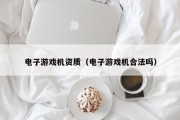 电子游戏机资质（电子游戏机合法吗）