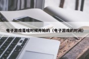 电子游戏是啥时候开始的（电子游戏的时间）