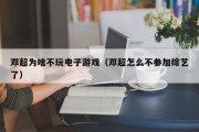邓超为啥不玩电子游戏（邓超怎么不参加综艺了）