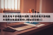 跳高高电子游戏最大倍数（跳高高电子游戏最大倍数全新盛宴派对L2地址试玩版cc）