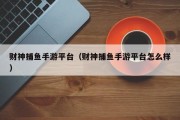 财神捕鱼手游平台（财神捕鱼手游平台怎么样）