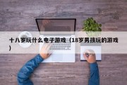 十八岁玩什么电子游戏（18岁男孩玩的游戏）