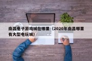 南昌电子游戏城在哪里（2020年南昌哪里有大型电玩城）