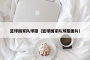 篮球国家队球服（篮球国家队球服图片）