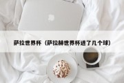 萨拉世界杯（萨拉赫世界杯进了几个球）