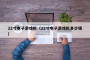 22寸电子游戏机（22寸电子游戏机多少钱）