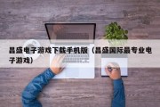 昌盛电子游戏下载手机版（昌盛国际最专业电子游戏）