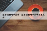 过早接触电子游戏（过早接触电子游戏会怎么样）